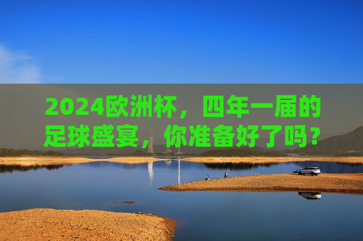 2024欧洲杯,四年一届的足球盛宴,你准备好了吗?2024欧洲杯,四年一届的足球盛宴,你准备好了? 2024欧洲杯,四年一届的足球盛宴,你准备好了吗?2024欧洲杯,四年一届的足球盛宴,你准备好了?