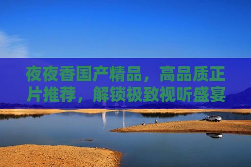 夜夜香国产精品,高品质正片推荐,解锁极致视听盛宴,畅享无限精彩!夜夜香国产精品,高品质正片解锁极致视听,畅享无限精彩 夜夜香国产精品,高品质正片推荐,解锁极致视听盛宴,畅享无限精彩!夜夜香国产精品,高品质正片解锁极致视听,畅享无限精彩