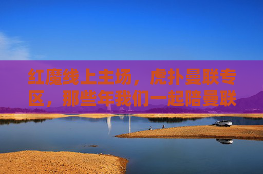 红魔线上主场,虎扑曼联专区,那些年我们一起陪曼联走过的春夏秋冬,红魔线上主场,虎扑曼联专区,陪曼联走过的春夏秋冬 红魔线上主场,虎扑曼联专区,那些年我们一起陪曼联走过的春夏秋冬,红魔线上主场,虎扑曼联专区,陪曼联走过的春夏秋冬