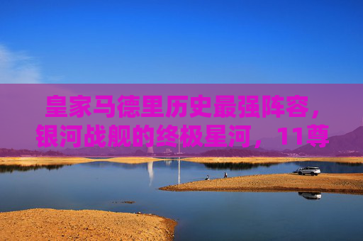 皇家马德里历史最强阵容,银河战舰的终极星河,11尊传奇铸就不朽王朝 皇家马德里历史最强阵容,银河战舰的终极星河,11尊传奇铸就不朽王朝