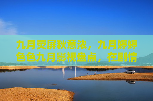 九月荧屏秋意浓，九月婷婷色色九月影视盘点，在剧情与情感中照见生活，九月荧屏秋意浓，剧情与情感中照见生活