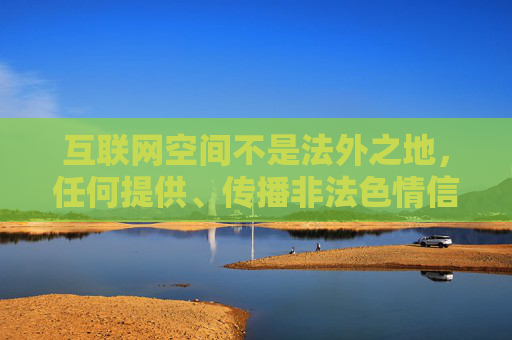互联网空间不是法外之地,任何提供、传播非法色情信息的行为都将受到法律严惩。我们应当自觉抵制不良信息,选择合法、健康、积极向上的文化娱乐方式,共同营造清朗的网络环境,严惩非法色情信息,共筑清朗网络空间 互联网空间不是法外之地,任何提供、传播非法色情信息的行为都将受到法律严惩。我们应当自觉抵制不良信息,选择合法、健康、积极向上的文化娱乐方式,共同营造清朗的网络环境,严惩非法色情信息,共筑清朗网络空间