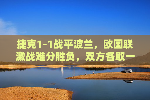 捷克1-1战平波兰,欧国联激战难分胜负,双方各取一分,捷克1-1战平波兰,欧国联激战各取一分 捷克1-1战平波兰,欧国联激战难分胜负,双方各取一分,捷克1-1战平波兰,欧国联激战各取一分