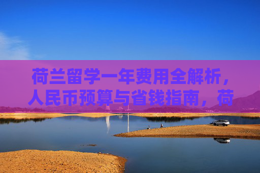 荷兰留学一年费用全解析,人民币预算与省钱指南,荷兰留学一年费用人民币预算与省钱指南 荷兰留学一年费用全解析,人民币预算与省钱指南,荷兰留学一年费用人民币预算与省钱指南