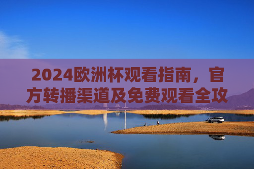 2024欧洲杯观看指南,官方转播渠道及免费观看全攻略,2024欧洲杯观看指南,官方转播渠道及免费观看全攻略 2024欧洲杯观看指南,官方转播渠道及免费观看全攻略,2024欧洲杯观看指南,官方转播渠道及免费观看全攻略