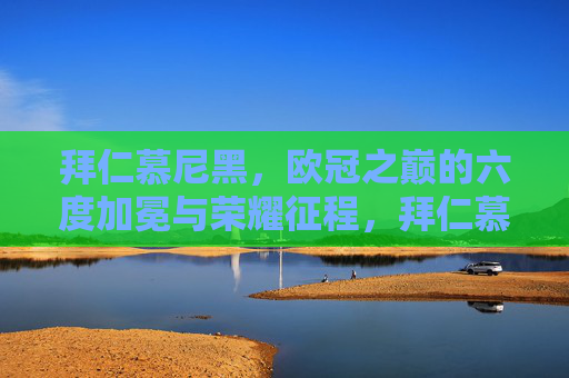 拜仁慕尼黑,欧冠之巅的六度加冕与荣耀征程,拜仁慕尼黑,欧冠之巅六度加冕的荣耀征程 拜仁慕尼黑,欧冠之巅的六度加冕与荣耀征程,拜仁慕尼黑,欧冠之巅六度加冕的荣耀征程