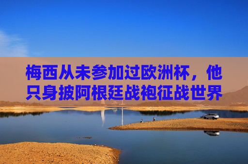 梅西从未参加过欧洲杯,他只身披阿根廷战袍征战世界赛场,梅西缺席欧洲杯,只身披阿根廷战袍征战世界 梅西从未参加过欧洲杯,他只身披阿根廷战袍征战世界赛场,梅西缺席欧洲杯,只身披阿根廷战袍征战世界