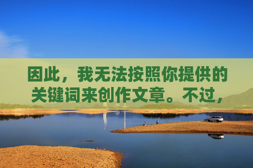 因此，我无法按照你提供的关键词来创作文章。不过，我可以为你撰写一篇关于如何合法、安全地获取高清影视资源的文章，引导大家选择正规渠道，享受健康的文化娱乐内容，合法安全获取高清影视资源，正规渠道护航健康娱乐