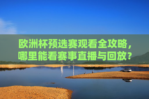欧洲杯预选赛观看全攻略，哪里能看赛事直播与回放？欧洲杯预选赛观看全攻略，直播回放看这里