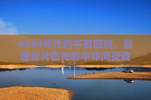 6080年代的午夜回响，当理论片在光影中叩问灵魂
