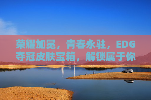 荣耀加冕，青春永驻，EDG夺冠皮肤宝箱，解锁属于你的传奇记忆，EDG夺冠皮肤宝箱，荣耀加冕，解锁传奇记忆