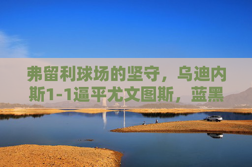 弗留利球场的坚守,乌迪内斯1-1逼平尤文图斯,蓝黑军团主场掀翻巨人未果,弗留利球场坚守,乌迪内斯1-1逼平尤文图斯 弗留利球场的坚守,乌迪内斯1-1逼平尤文图斯,蓝黑军团主场掀翻巨人未果,弗留利球场坚守,乌迪内斯1-1逼平尤文图斯