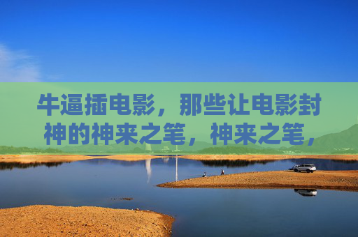 牛逼插电影，那些让电影封神的神来之笔，神来之笔，电影封神的瞬间