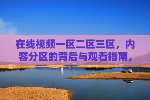 在线视频一区二区三区,内容分区的背后与观看指南,在线视频分区逻辑与观看指南 在线视频一区二区三区,内容分区的背后与观看指南,在线视频分区逻辑与观看指南
