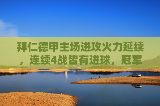 拜仁德甲主场进攻火力延续,连续4战皆有进球,冠军锋芒尽显,拜仁德甲主场火力延续,4战进球尽显冠军锋芒 拜仁德甲主场进攻火力延续,连续4战皆有进球,冠军锋芒尽显,拜仁德甲主场火力延续,4战进球尽显冠军锋芒
