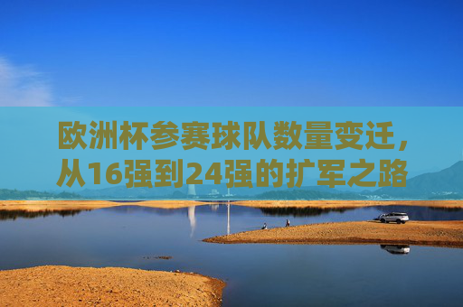 欧洲杯参赛球队数量变迁,从16强到24强的扩军之路,欧洲杯参赛球队扩军之路,从16强到24强 欧洲杯参赛球队数量变迁,从16强到24强的扩军之路,欧洲杯参赛球队扩军之路,从16强到24强