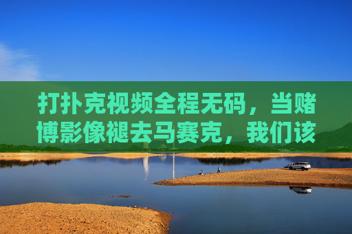打扑克视频全程无码，当赌博影像褪去马赛克，我们该警惕什么？赌博影像褪去马赛克，无码扑克视频背后的警示