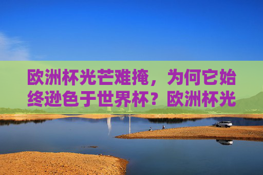 欧洲杯光芒难掩，为何它始终逊色于世界杯？欧洲杯光芒难掩，为何总逊色于世界杯？