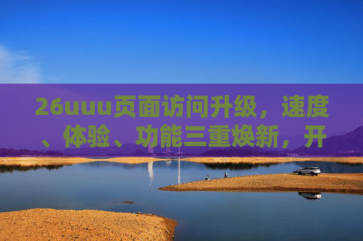 26uuu页面访问升级,速度、体验、功能三重焕新,开启高效浏览新纪元 26uuu页面访问升级,速度、体验、功能三重焕新,开启高效浏览新纪元