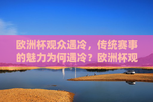 欧洲杯观众遇冷，传统赛事的魅力为何遇冷？欧洲杯观众遇冷，传统赛事魅力为何遇冷？