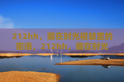 212hh,藏在时光褶皱里的密语,212hh,藏在时光褶皱里的密语 212hh,藏在时光褶皱里的密语,212hh,藏在时光褶皱里的密语