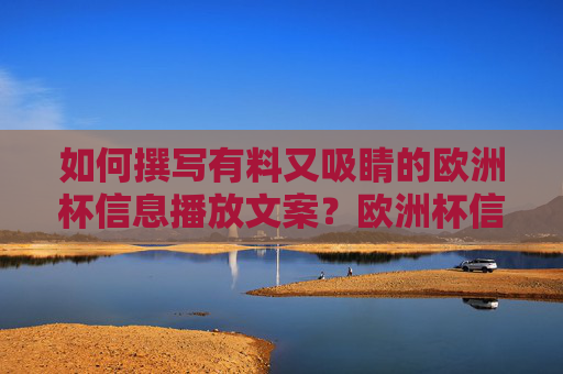 如何撰写有料又吸睛的欧洲杯信息播放文案?欧洲杯信息文案,有料吸睛,引爆关注 如何撰写有料又吸睛的欧洲杯信息播放文案?欧洲杯信息文案,有料吸睛,引爆关注
