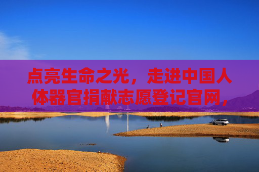 点亮生命之光,走进中国人体器官捐献志愿登记官网,点亮生命之光,中国人体器官捐献志愿登记官网 点亮生命之光,走进中国人体器官捐献志愿登记官网,点亮生命之光,中国人体器官捐献志愿登记官网