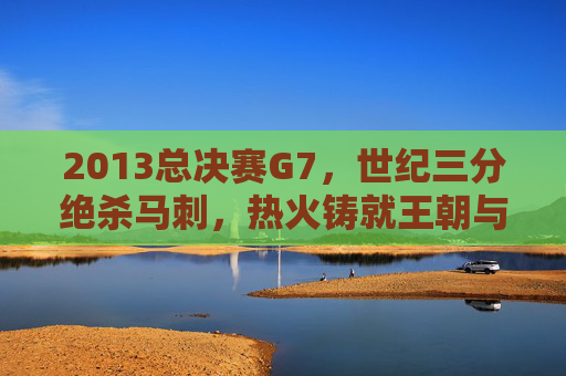 2013总决赛G7,世纪三分绝杀马刺,热火铸就王朝与詹姆斯加冕时刻,2013总决赛G7,世纪三分绝杀马刺,热火铸就王朝与詹姆斯加冕 2013总决赛G7,世纪三分绝杀马刺,热火铸就王朝与詹姆斯加冕时刻,2013总决赛G7,世纪三分绝杀马刺,热火铸就王朝与詹姆斯加冕