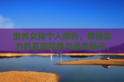 世界女排个人排名,赛场实力的直观镜像与动态标尺,世界女排个人排名,赛场实力的直观镜像与动态标尺 世界女排个人排名,赛场实力的直观镜像与动态标尺,世界女排个人排名,赛场实力的直观镜像与动态标尺