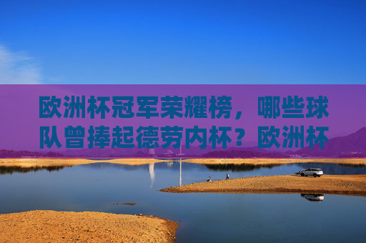 欧洲杯冠军荣耀榜,哪些球队曾捧起德劳内杯?欧洲杯冠军荣耀榜,捧起德劳内杯的球队 欧洲杯冠军荣耀榜,哪些球队曾捧起德劳内杯?欧洲杯冠军荣耀榜,捧起德劳内杯的球队