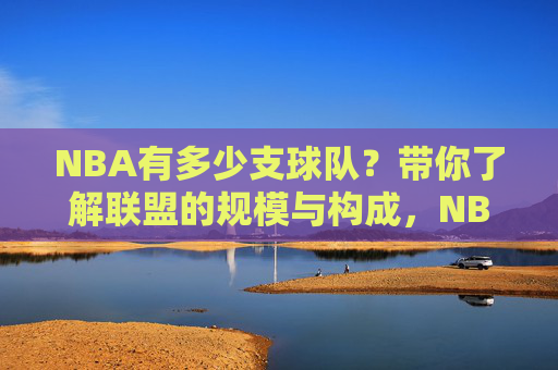 NBA有多少支球队?带你了解联盟的规模与构成,NBA有多少支球队?联盟规模与构成一览 NBA有多少支球队?带你了解联盟的规模与构成,NBA有多少支球队?联盟规模与构成一览