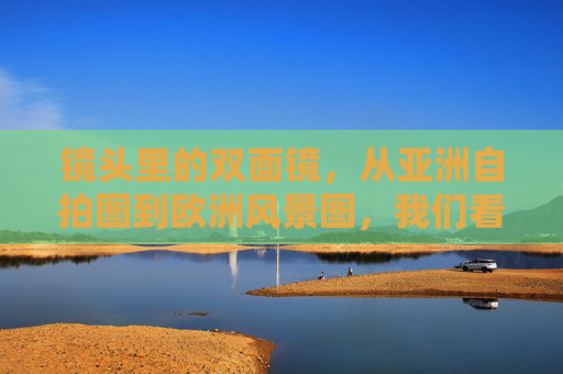 镜头里的双面镜,从亚洲自拍图到欧洲风景图,我们看见什么?镜头里的双面镜,从亚洲自拍到欧洲风景,看见什么? 镜头里的双面镜,从亚洲自拍图到欧洲风景图,我们看见什么?镜头里的双面镜,从亚洲自拍到欧洲风景,看见什么?