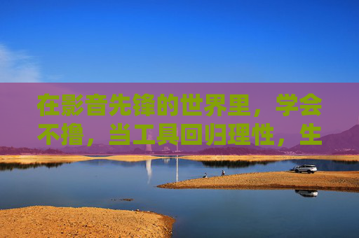 在影音先锋的世界里,学会不撸,当工具回归理性,生活自有回响,影音先锋,工具理性,生活自有回响 在影音先锋的世界里,学会不撸,当工具回归理性,生活自有回响,影音先锋,工具理性,生活自有回响