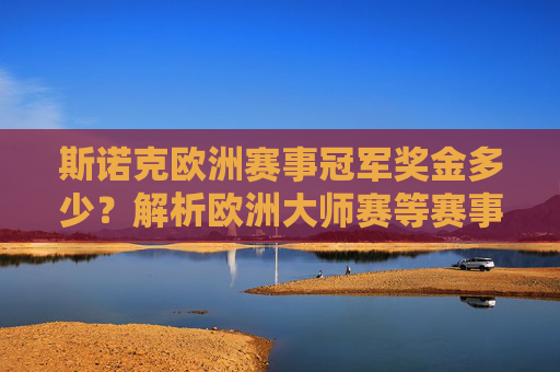 斯诺克欧洲赛事冠军奖金多少?解析欧洲大师赛等赛事奖金体系,斯诺克欧洲赛事冠军奖金多少?解析欧洲大师赛等赛事奖金体系 斯诺克欧洲赛事冠军奖金多少?解析欧洲大师赛等赛事奖金体系,斯诺克欧洲赛事冠军奖金多少?解析欧洲大师赛等赛事奖金体系