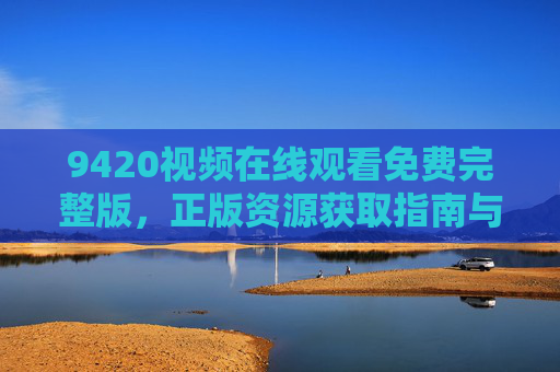 9420视频在线观看免费完整版,正版资源获取指南与安全观看提醒,9420视频免费完整版观看,正版资源获取与安全观看指南 9420视频在线观看免费完整版,正版资源获取指南与安全观看提醒,9420视频免费完整版观看,正版资源获取与安全观看指南