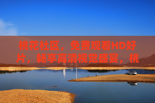 桃花社区，免费观看HD好片，畅享高清视觉盛宴，桃花社区，免费HD好片，畅享高清视觉盛宴