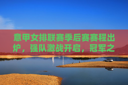 意甲女排联赛季后赛赛程出炉,强队激战开启,冠军之争进入白热化,意甲女排季后赛赛程出炉,冠军之争白热化 意甲女排联赛季后赛赛程出炉,强队激战开启,冠军之争进入白热化,意甲女排季后赛赛程出炉,冠军之争白热化