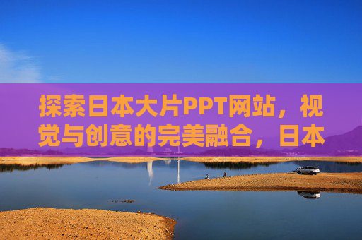 探索日本大片PPT网站,视觉与创意的完美融合,日本大片视觉创意PPT融合平台 探索日本大片PPT网站,视觉与创意的完美融合,日本大片视觉创意PPT融合平台