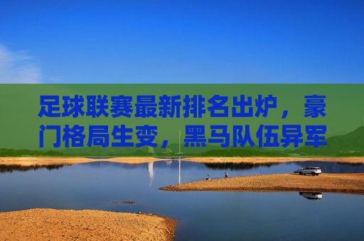 足球联赛最新排名出炉,豪门格局生变,黑马队伍异军突起,足球联赛最新排名,豪门格局生变,黑马异军突起 足球联赛最新排名出炉,豪门格局生变,黑马队伍异军突起,足球联赛最新排名,豪门格局生变,黑马异军突起