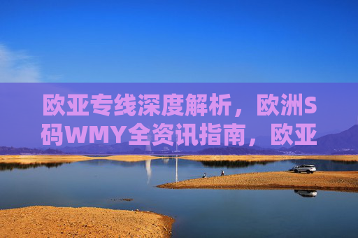 欧亚专线深度解析,欧洲S码WMY全资讯指南,欧亚专线深度解析,欧洲S码WMY全资讯指南 欧亚专线深度解析,欧洲S码WMY全资讯指南,欧亚专线深度解析,欧洲S码WMY全资讯指南