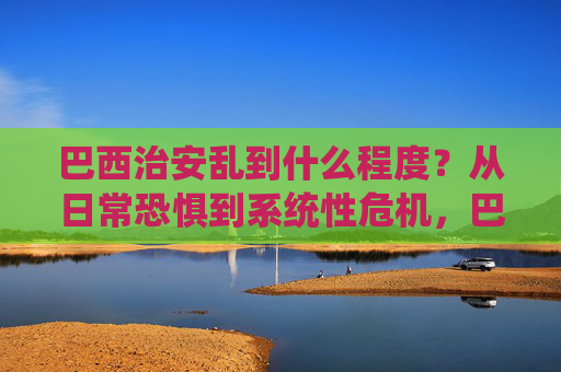巴西治安乱到什么程度?从日常恐惧到系统性危机,巴西治安,从日常恐惧到系统性危机 巴西治安乱到什么程度?从日常恐惧到系统性危机,巴西治安,从日常恐惧到系统性危机