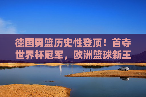 德国男篮历史性登顶!首夺世界杯冠军,欧洲篮球新王加冕,德国男篮历史性首夺世界杯冠军,加冕欧洲篮球新王 德国男篮历史性登顶!首夺世界杯冠军,欧洲篮球新王加冕,德国男篮历史性首夺世界杯冠军,加冕欧洲篮球新王