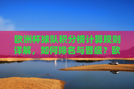 欧洲杯球队积分榜计算规则详解，如何排名与晋级？欧洲杯积分榜计算规则，排名与晋级详解