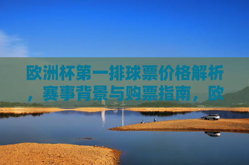 欧洲杯第一排球票价格解析,赛事背景与购票指南,欧洲杯第一排球票全解析,价格、赛事背景与购票指南 欧洲杯第一排球票价格解析,赛事背景与购票指南,欧洲杯第一排球票全解析,价格、赛事背景与购票指南