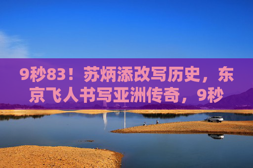 9秒83!苏炳添改写历史,东京飞人书写亚洲传奇,9秒83!苏炳添东京飞人改写亚洲传奇 9秒83!苏炳添改写历史,东京飞人书写亚洲传奇,9秒83!苏炳添东京飞人改写亚洲传奇