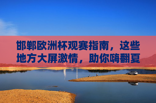 邯郸欧洲杯观赛指南,这些地方大屏激情,助你嗨翻夏日!邯郸欧洲杯观赛指南,大屏激情助你嗨翻夏日 邯郸欧洲杯观赛指南,这些地方大屏激情,助你嗨翻夏日!邯郸欧洲杯观赛指南,大屏激情助你嗨翻夏日