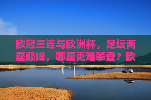 欧冠三连与欧洲杯，足坛两座巅峰，哪座更难攀登？欧冠三连与欧洲杯，足坛两座巅峰，哪座更难征服？