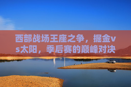 西部战场王座之争,掘金vs太阳,季后赛的巅峰对决,掘金vs太阳,西部王座巅峰对决 西部战场王座之争,掘金vs太阳,季后赛的巅峰对决,掘金vs太阳,西部王座巅峰对决