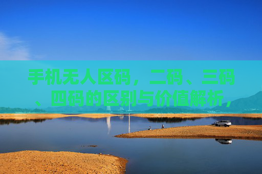 手机无人区码,二码、三码、四码的区别与价值解析,手机无人区码二码三码四码区别与价值解析 手机无人区码,二码、三码、四码的区别与价值解析,手机无人区码二码三码四码区别与价值解析