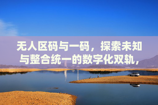 无人区码与一码,探索未知与整合统一的数字化双轨,无人区码与一码,数字化双轨的探索与整合统一 无人区码与一码,探索未知与整合统一的数字化双轨,无人区码与一码,数字化双轨的探索与整合统一